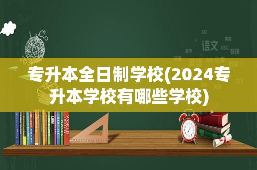 专升本全日制学校(2024专升本学校有哪些学校)