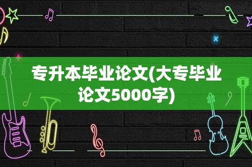 专升本毕业论文(大专毕业论文5000字)