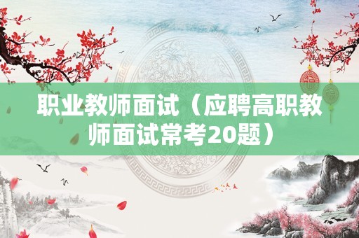 职业教师面试（应聘高职教师面试常考20题）