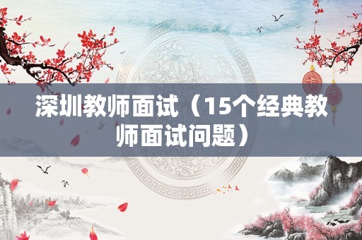 深圳教师面试（15个经典教师面试问题）