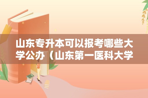 山东专升本可以报考哪些大学公办（山东第一医科大学护理专业学费）