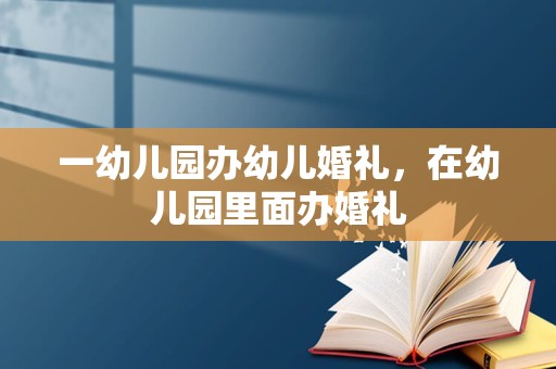 一幼儿园办幼儿婚礼，在幼儿园里面办婚礼