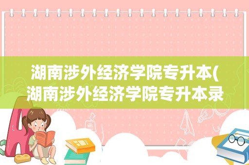 湖南涉外经济学院专升本(湖南涉外经济学院专升本录取名单)