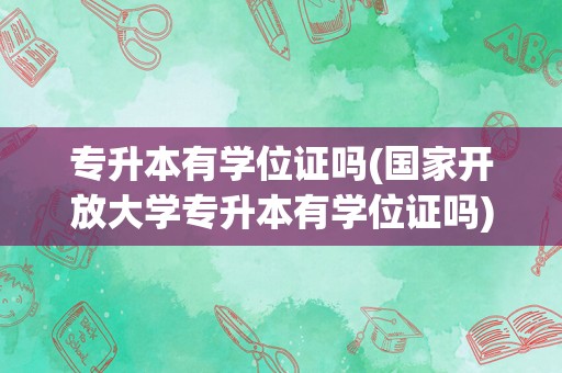 专升本有学位证吗(国家开放大学专升本有学位证吗)