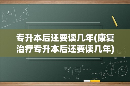 专升本后还要读几年(康复治疗专升本后还要读几年)