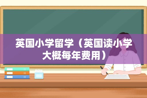 英国小学留学（英国读小学大概每年费用）