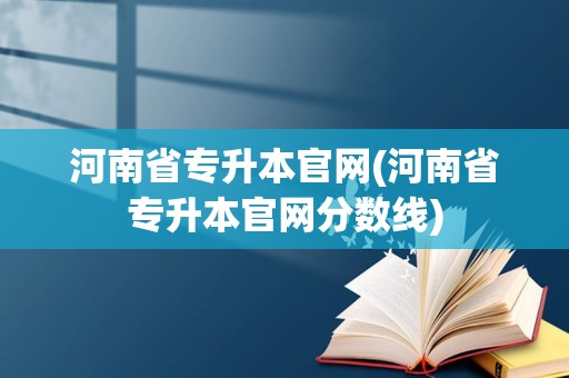 河南省专升本官网(河南省专升本官网分数线)