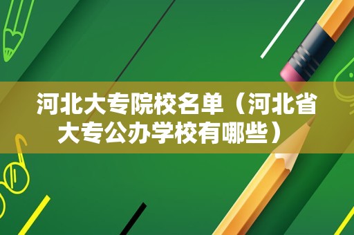 河北大专院校名单（河北省大专公办学校有哪些） 