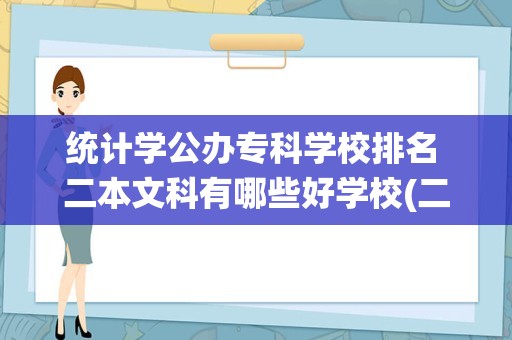 统计学公办专科学校排名 二本文科有哪些好学校(二本文科有哪些好学校排名) -...