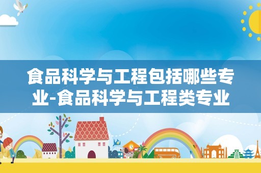 食品科学与工程包括哪些专业-食品科学与工程类专业名单及专业代码