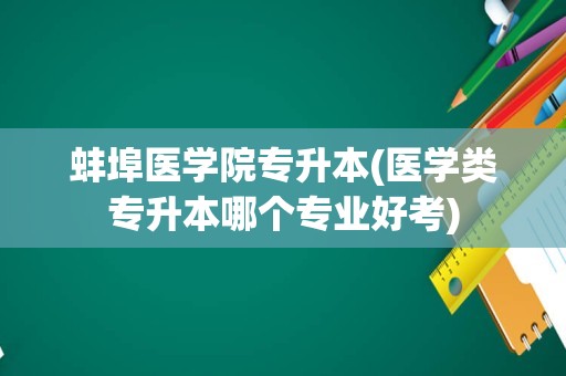 蚌埠医学院专升本(医学类专升本哪个专业好考)