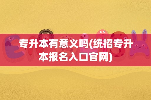 专升本有意义吗(统招专升本报名入口官网)