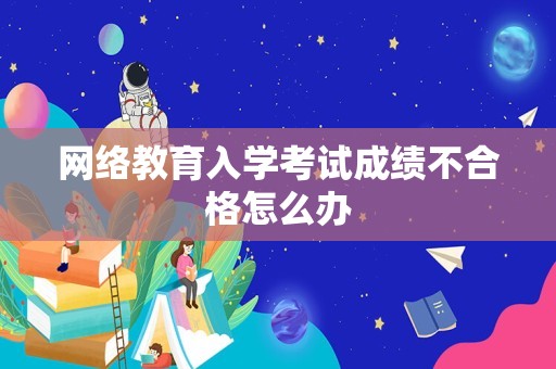 网络教育入学考试成绩不合格怎么办