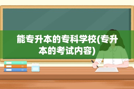 能专升本的专科学校(专升本的考试内容)