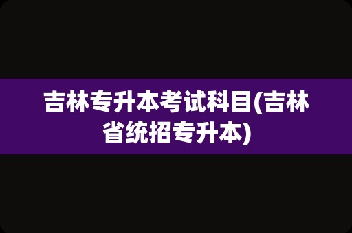 吉林专升本考试科目(吉林省统招专升本)