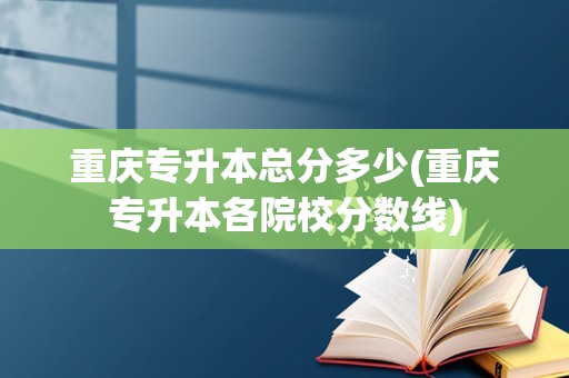 重庆专升本总分多少(重庆专升本各院校分数线)