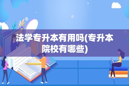 法学专升本有用吗(专升本院校有哪些)