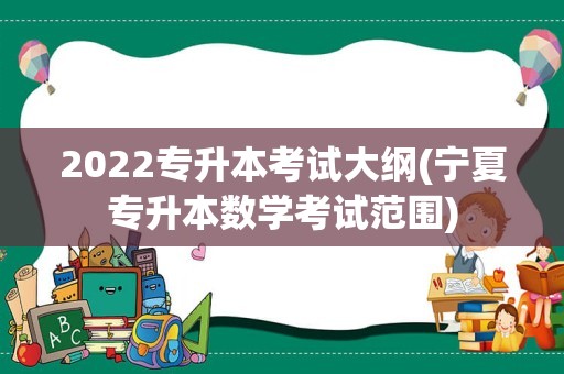 2022专升本考试大纲(宁夏专升本数学考试范围)