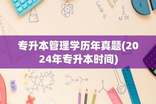 专升本管理学历年真题(2024年专升本时间)