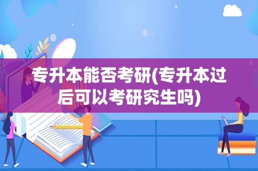 专升本能否考研(专升本过后可以考研究生吗)