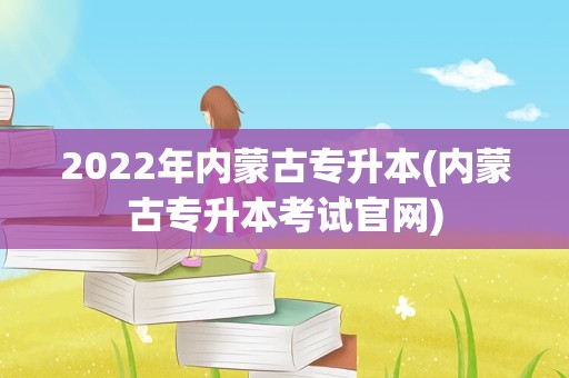 2022年内蒙古专升本(内蒙古专升本考试官网)