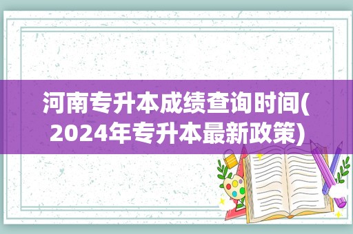 河南专升本成绩查询时间(2024年专升本最新政策)