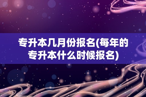 专升本几月份报名(每年的专升本什么时候报名)