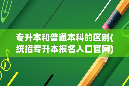 专升本和普通本科的区别(统招专升本报名入口官网)