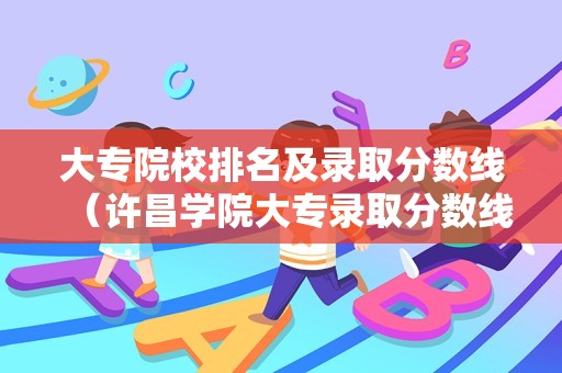 大专院校排名及录取分数线（许昌学院大专录取分数线是多少?） 