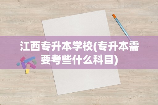 江西专升本学校(专升本需要考些什么科目)