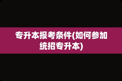 专升本报考条件(如何参加统招专升本)