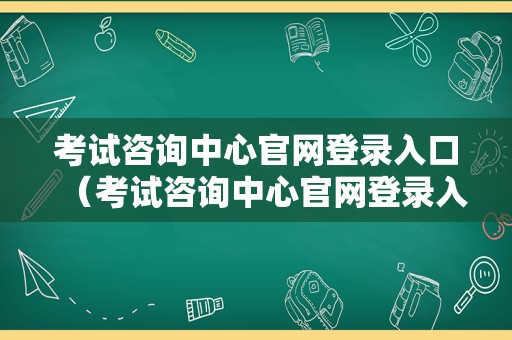 考试咨询中心官网登录入口（考试咨询中心官网登录入口）