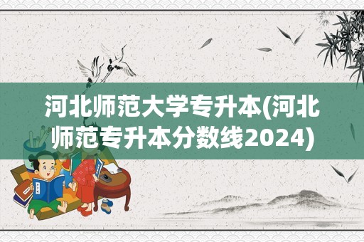 河北师范大学专升本(河北师范专升本分数线2024)