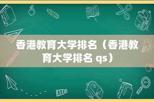 香港教育大学排名（香港教育大学排名 qs）