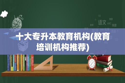 十大专升本教育机构(教育培训机构推荐)