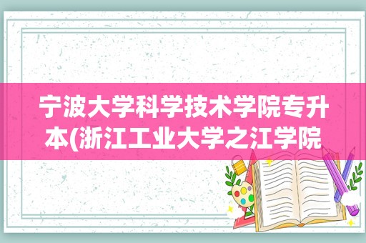 宁波大学科学技术学院专升本(浙江工业大学之江学院专升本)