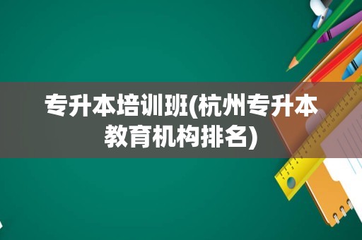 专升本培训班(杭州专升本教育机构排名)