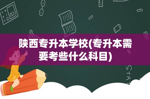 陕西专升本学校(专升本需要考些什么科目)