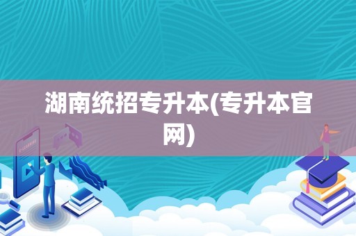 湖南统招专升本(专升本官网)