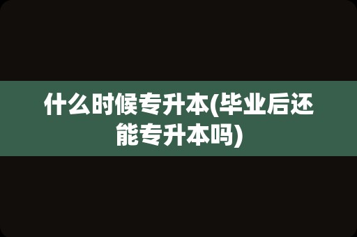 什么时候专升本(毕业后还能专升本吗)