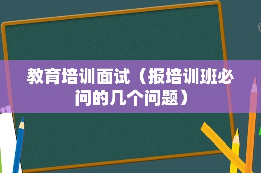 教育培训面试（报培训班必问的几个问题）