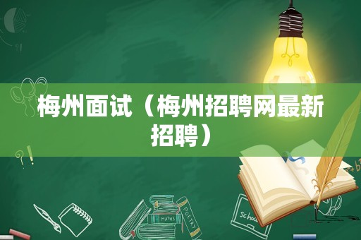 梅州面试（梅州招聘网最新招聘）