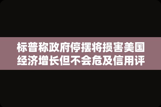 标普称政府停摆将损害美国经济增长但不会危及信用评级