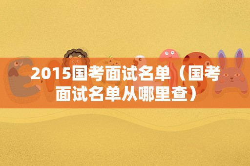 2015国考面试名单（国考面试名单从哪里查）