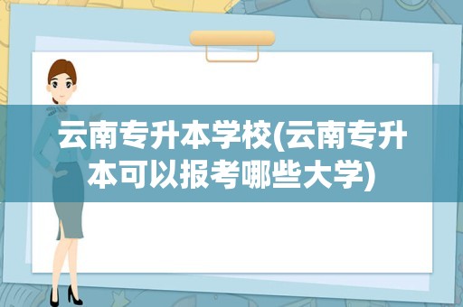 云南专升本学校(云南专升本可以报考哪些大学)