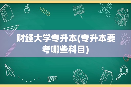 财经大学专升本(专升本要考哪些科目)