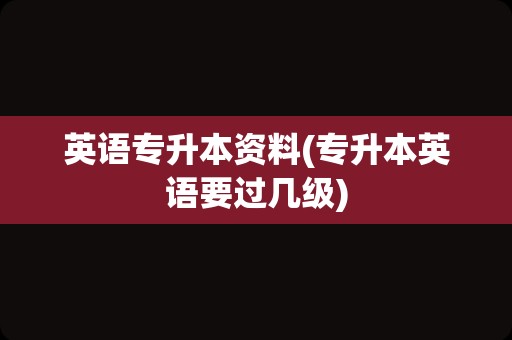 英语专升本资料(专升本英语要过几级)