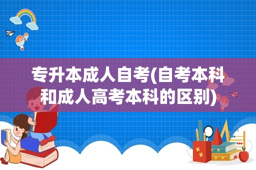 专升本成人自考(自考本科和成人高考本科的区别)