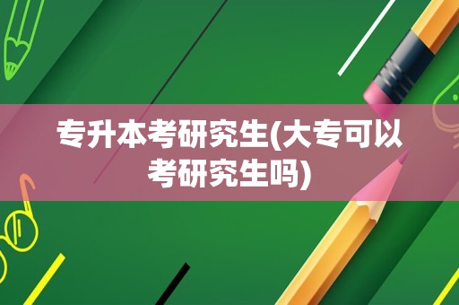 专升本考研究生(大专可以考研究生吗)