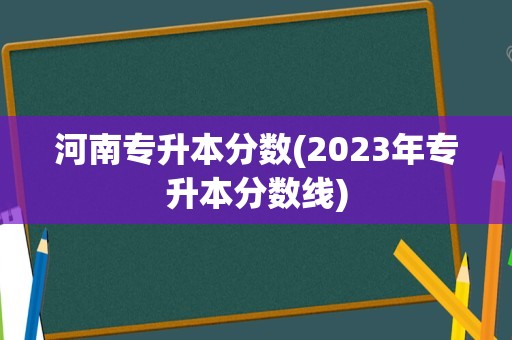 河南专升本分数(2023年专升本分数线)